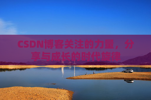 CSDN博客关注的力量,分享与成长的时代旋律 CSDN博客关注的力量,分享与成长的时代旋律